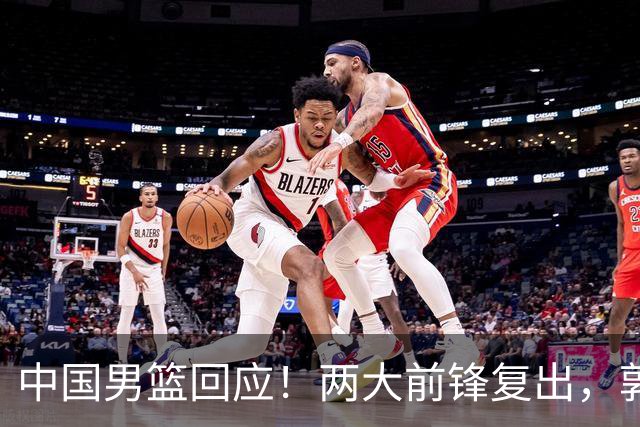 中国男篮回应！两大前锋复出，郭士强压力巨大，杨毅苏群吵起来了
