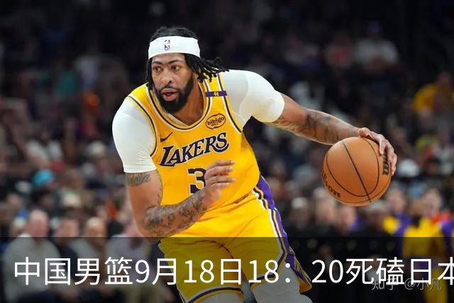 中国男篮9月18日18：20死磕日本！3锋线倒下外线必须掐死，朱俊龙、赵嘉义、李弘权全不打，黑川虎彻这点防不住就麻烦