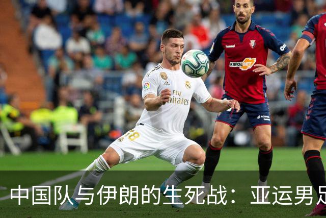 中国队与伊朗的生死战：亚运男足八强争夺战的前瞻分析